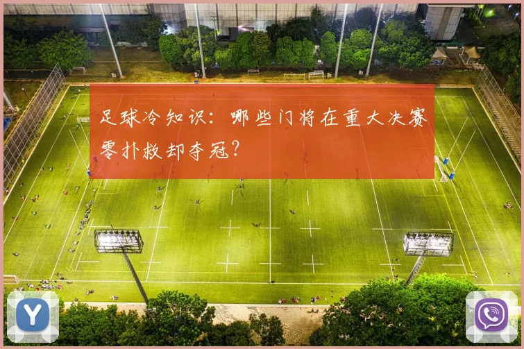 足球冷知识：哪些门将在重大决赛零扑救却夺冠？